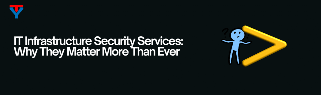 IT Infrastructure Security Services: Why They Matter for Modern Businesses